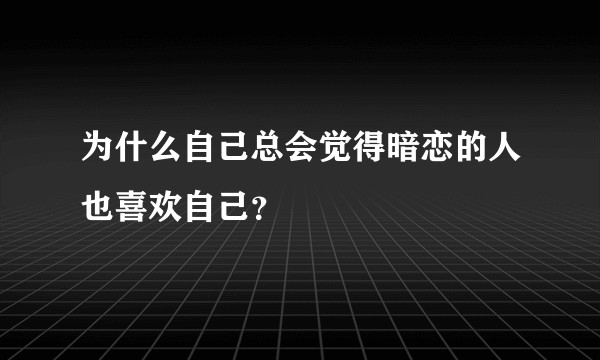 为什么自己总会觉得暗恋的人也喜欢自己？