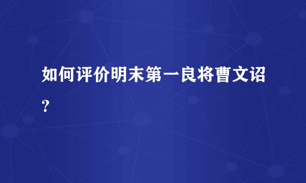如何评价明末第一良将曹文诏？