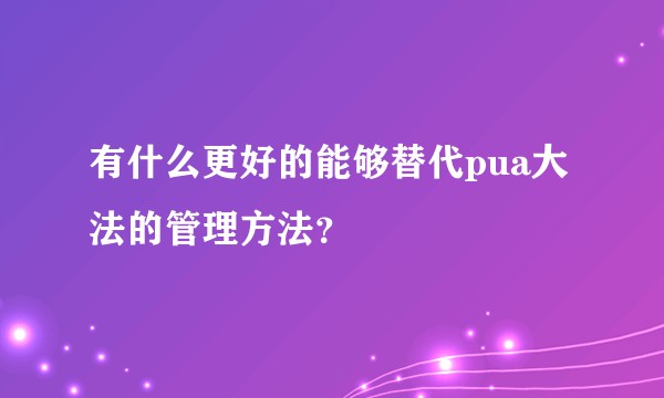 有什么更好的能够替代pua大法的管理方法？