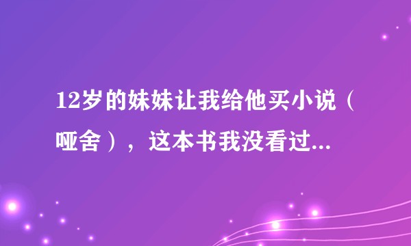 12岁的妹妹让我给他买小说（哑舍），这本书我没看过，我该同意吗？PS:我是一个非常喜欢看小说的人。？