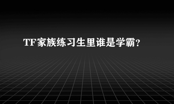 TF家族练习生里谁是学霸？