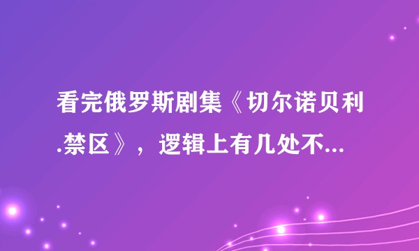 看完俄罗斯剧集《切尔诺贝利.禁区》，逻辑上有几处不太懂的地方？