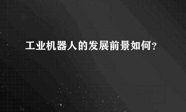 工业机器人的发展前景如何？