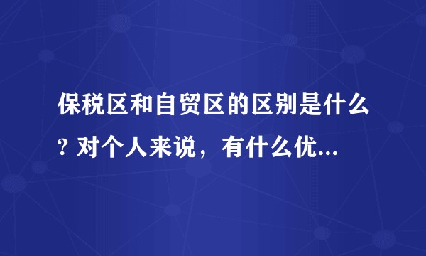 保税区和自贸区的区别是什么? 对个人来说，有什么优惠政策?
