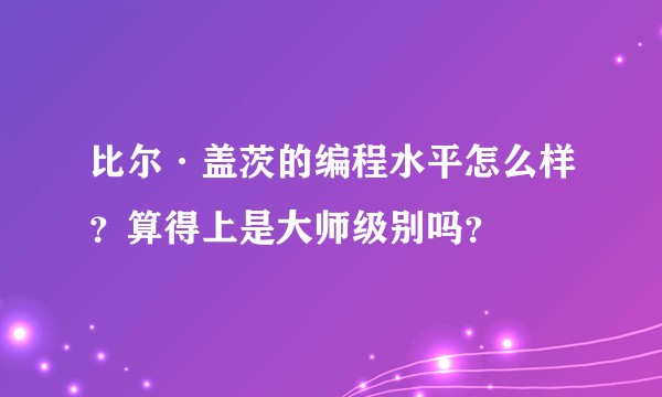 比尔·盖茨的编程水平怎么样？算得上是大师级别吗？