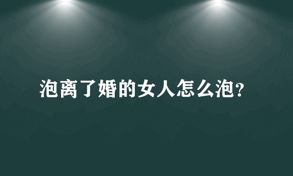 泡离了婚的女人怎么泡？