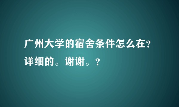 广州大学的宿舍条件怎么在？详细的。谢谢。？