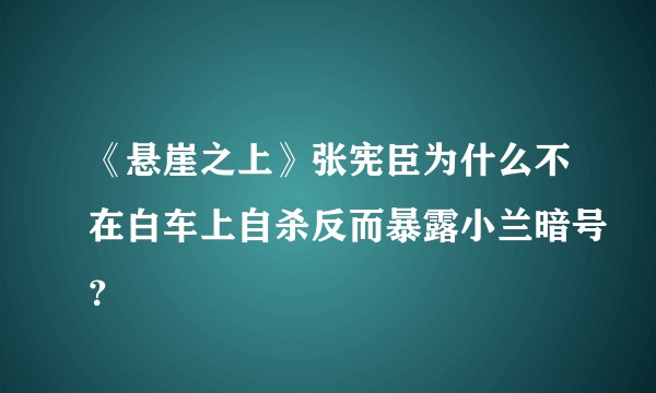 《悬崖之上》张宪臣为什么不在白车上自杀反而暴露小兰暗号?