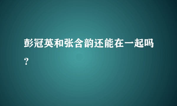 彭冠英和张含韵还能在一起吗？