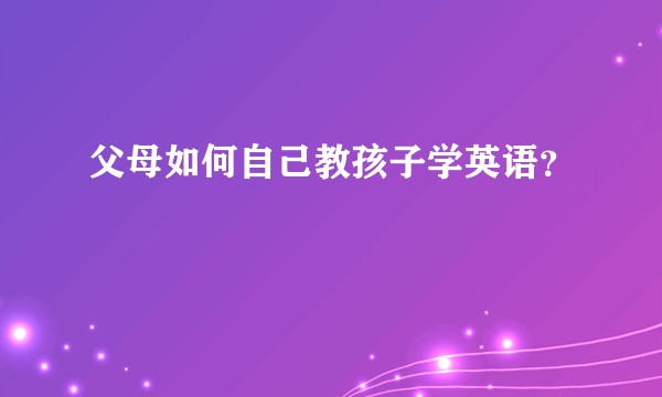 父母如何自己教孩子学英语？