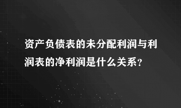 资产负债表的未分配利润与利润表的净利润是什么关系？