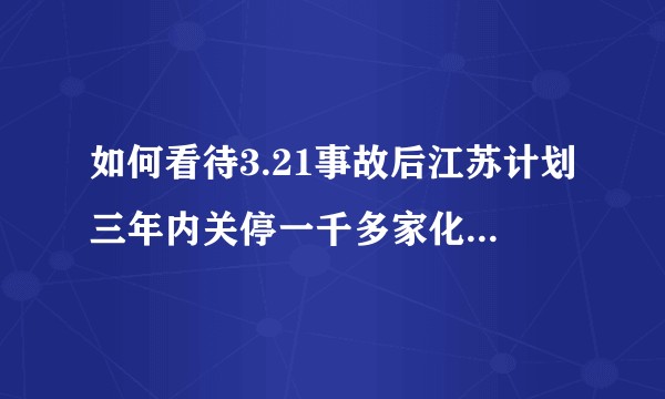 如何看待3.21事故后江苏计划三年内关停一千多家化工企业？