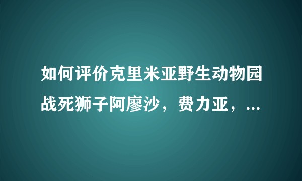 如何评价克里米亚野生动物园战死狮子阿廖沙,费力亚,怎样解决狮群战斗导致“人员伤亡”的情况?
