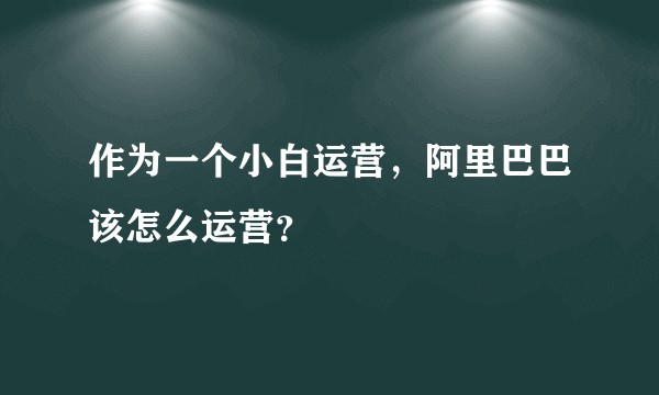作为一个小白运营，阿里巴巴该怎么运营？