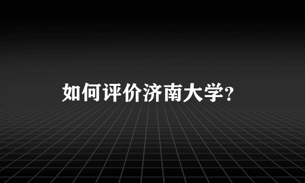 如何评价济南大学？