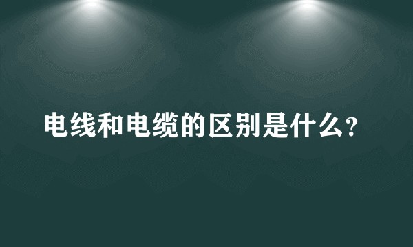 电线和电缆的区别是什么?
