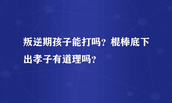 叛逆期孩子能打吗？棍棒底下出孝子有道理吗？