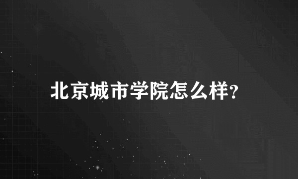 北京城市学院怎么样？
