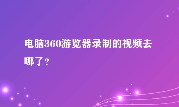 电脑360游览器录制的视频去哪了？