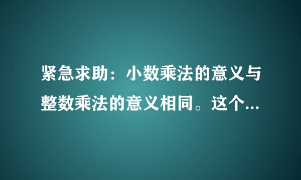 紧急求助：小数乘法的意义与整数乘法的意义相同。这个作为判断题，是对还是错。有专业人士帮忙详细解答吗？