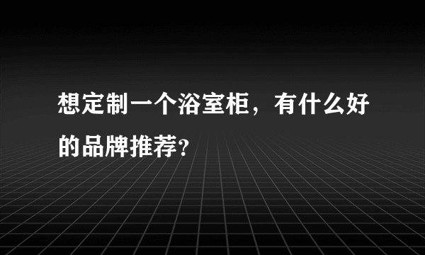 想定制一个浴室柜，有什么好的品牌推荐？