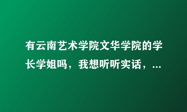 有云南艺术学院文华学院的学长学姐吗，我想听听实话，这个学校到底如何呀，一直很为难到底要不要报。？