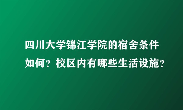 四川大学锦江学院的宿舍条件如何?校区内有哪些生活设施?
