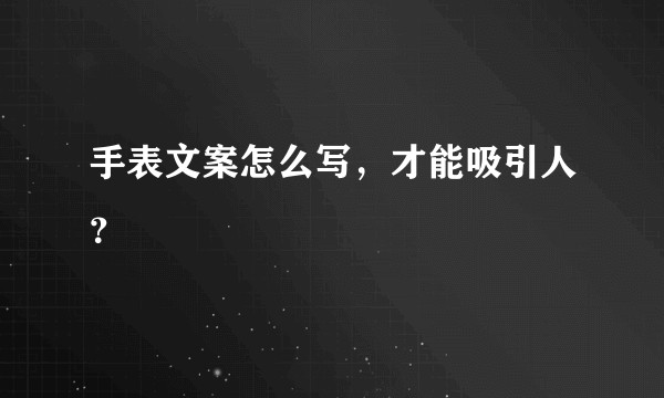 手表文案怎么写，才能吸引人？
