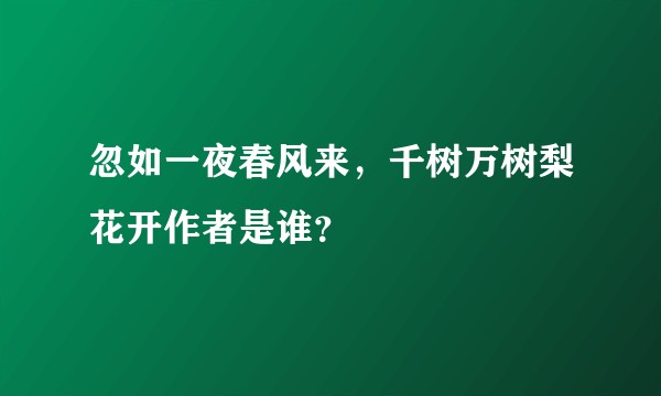 忽如一夜春风来，千树万树梨花开作者是谁？