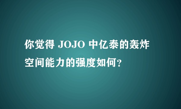 你觉得 JOJO 中亿泰的轰炸空间能力的强度如何？