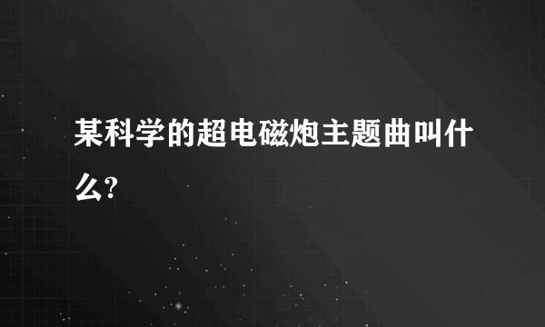 某科学的超电磁炮主题曲叫什么?