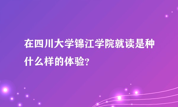 在四川大学锦江学院就读是种什么样的体验？