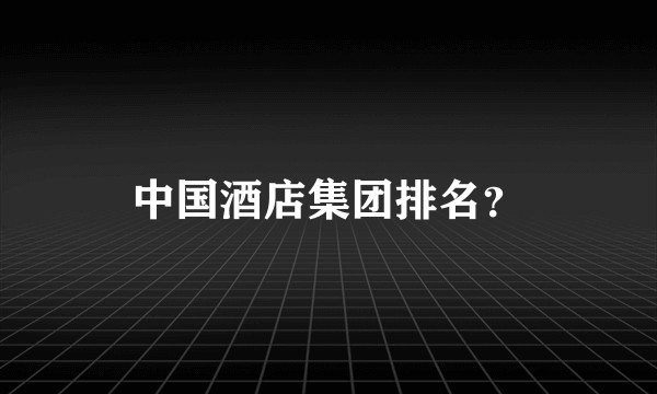 中国酒店集团排名?