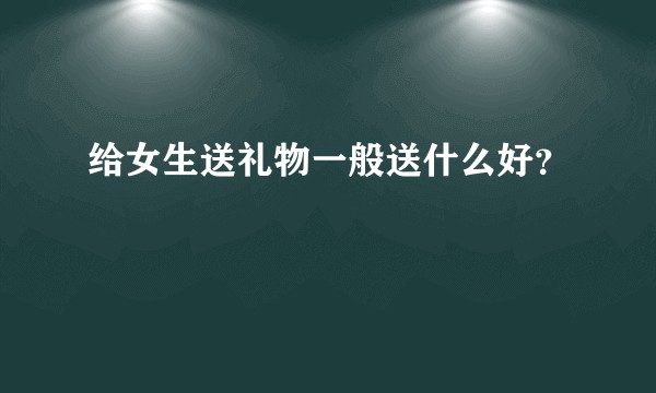 给女生送礼物一般送什么好？