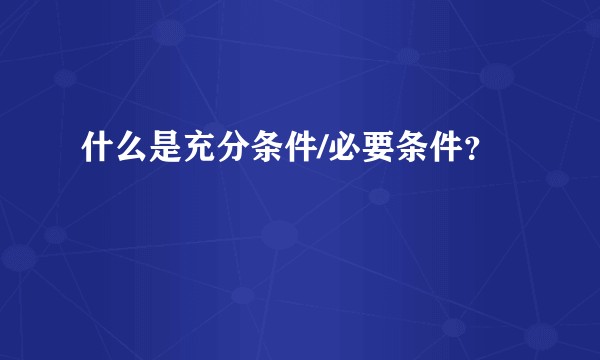 什么是充分条件/必要条件？