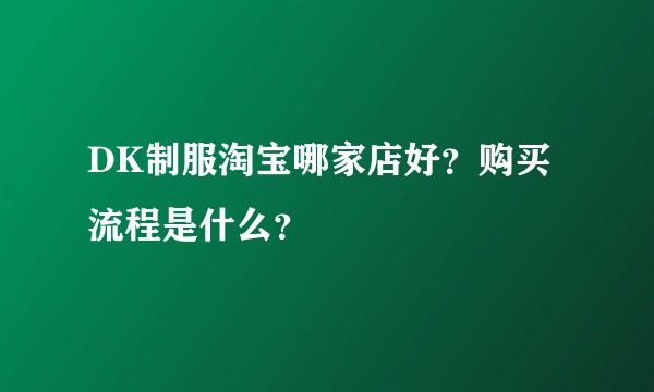 DK制服淘宝哪家店好？购买流程是什么？