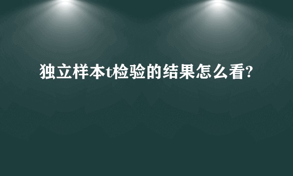 独立样本t检验的结果怎么看?