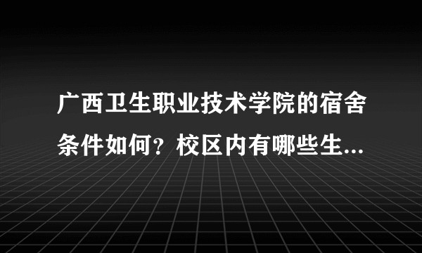 广西卫生职业技术学院的宿舍条件如何?校区内有哪些生活设施?