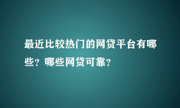 最近比较热门的网贷平台有哪些?哪些网贷可靠?