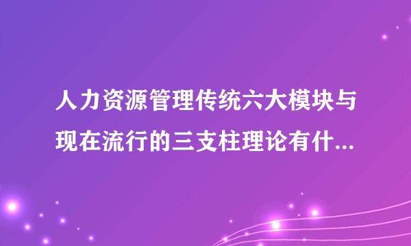 人力资源管理传统六大模块与现在流行的三支柱理论有什么相同点和不同之处？