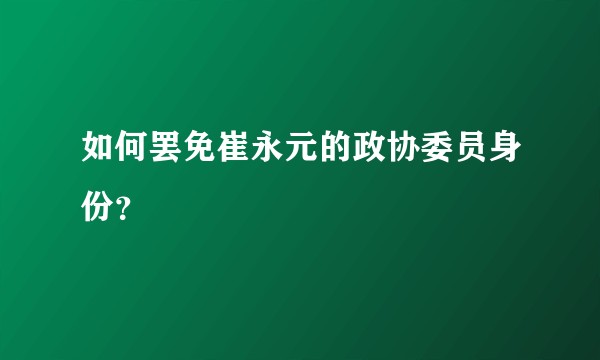 如何罢免崔永元的政协委员身份？