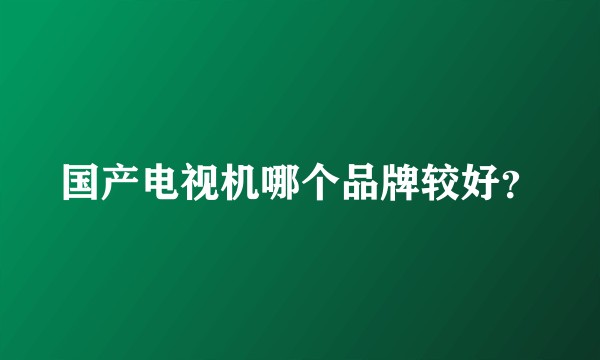 国产电视机哪个品牌较好？