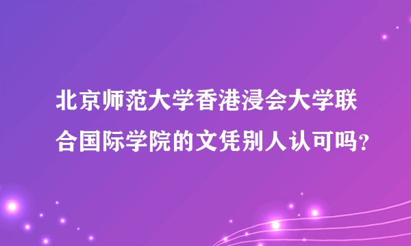北京师范大学香港浸会大学联合国际学院的文凭别人认可吗？