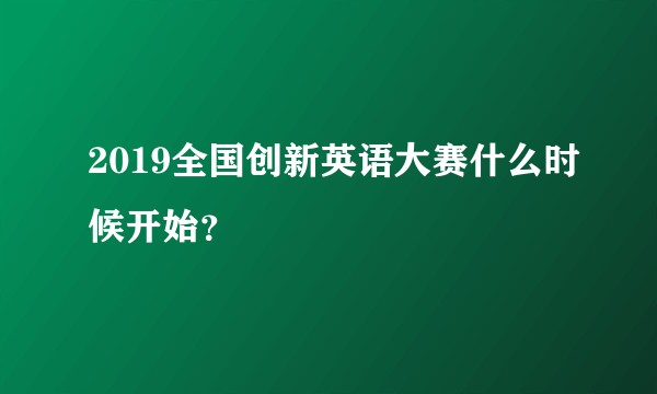 2019全国创新英语大赛什么时候开始？
