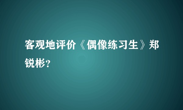 客观地评价《偶像练习生》郑锐彬？