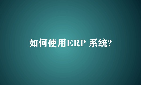 如何使用ERP 系统?