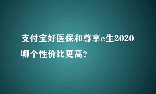 支付宝好医保和尊享e生2020哪个性价比更高？