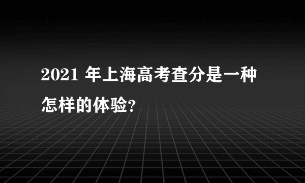 2021 年上海高考查分是一种怎样的体验？