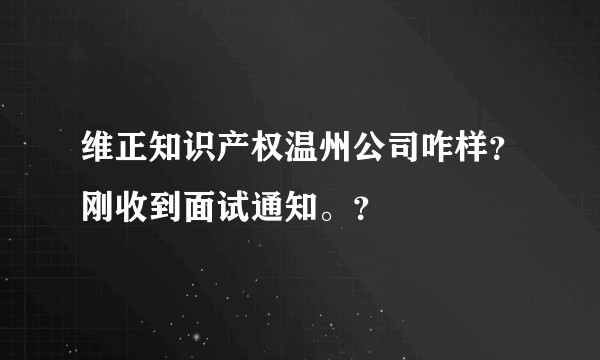 维正知识产权温州公司咋样？刚收到面试通知。？