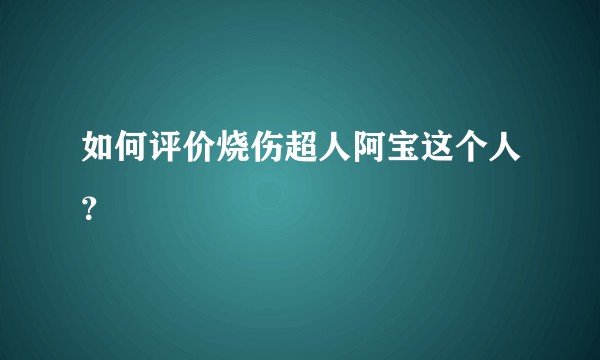 如何评价烧伤超人阿宝这个人？